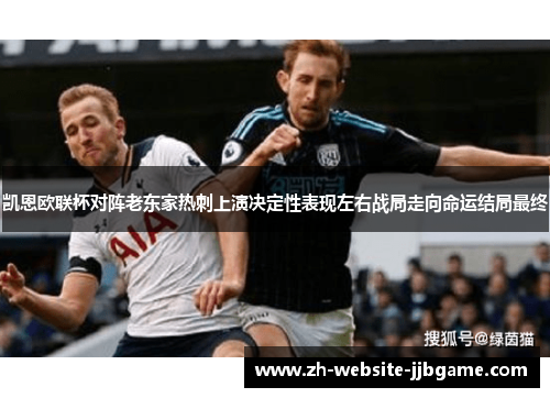凯恩欧联杯对阵老东家热刺上演决定性表现左右战局走向命运结局最终