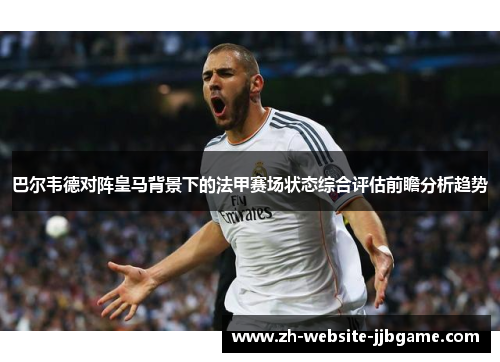 巴尔韦德对阵皇马背景下的法甲赛场状态综合评估前瞻分析趋势