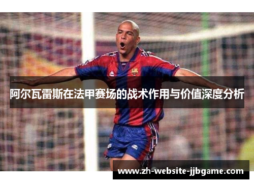 阿尔瓦雷斯在法甲赛场的战术作用与价值深度分析