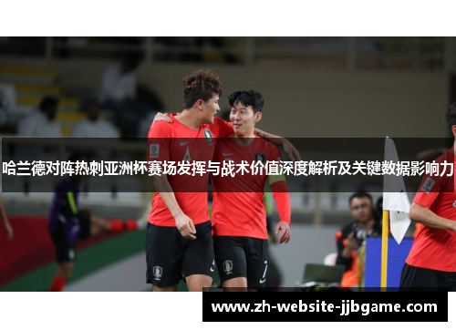 哈兰德对阵热刺亚洲杯赛场发挥与战术价值深度解析及关键数据影响力