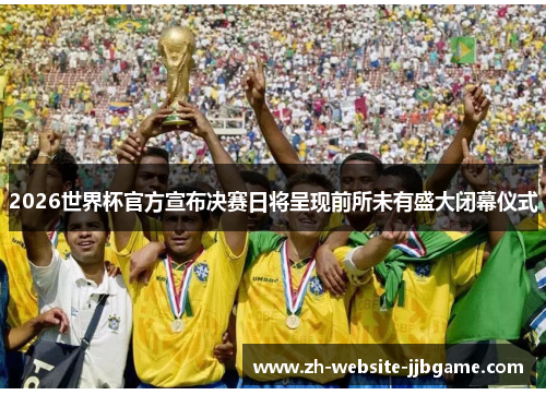 2026世界杯官方宣布决赛日将呈现前所未有盛大闭幕仪式