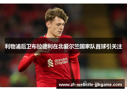 利物浦后卫布拉德利在北爱尔兰国家队首球引关注