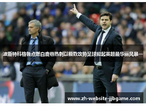 波斯特科格鲁点燃白鹿巷热刺以极致攻势足球掀起英超最华丽风暴一