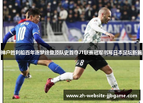 神户胜利船百年逐梦终登顶队史首夺J1联赛冠军书写日本足坛新篇