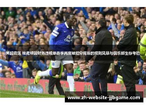英超震荡 埃弗顿因财务违规单赛季两度被扣分背后的规则风暴与俱乐部生存考验