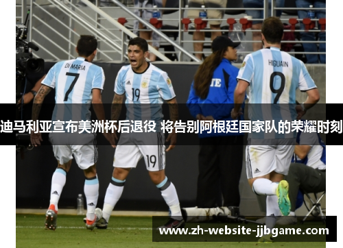 迪马利亚宣布美洲杯后退役 将告别阿根廷国家队的荣耀时刻