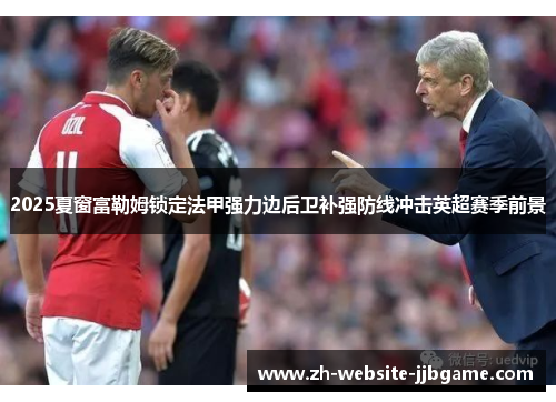 2025夏窗富勒姆锁定法甲强力边后卫补强防线冲击英超赛季前景