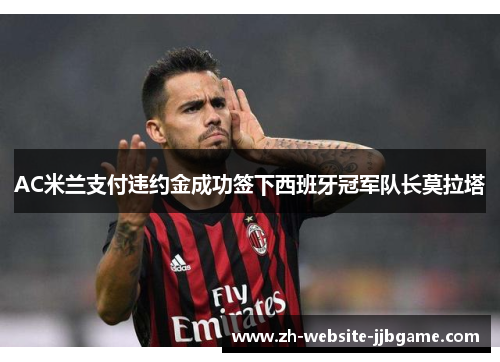 AC米兰支付违约金成功签下西班牙冠军队长莫拉塔