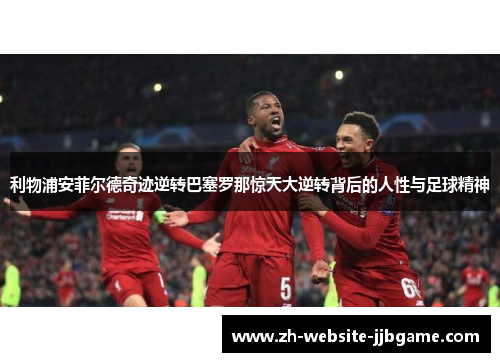 利物浦安菲尔德奇迹逆转巴塞罗那惊天大逆转背后的人性与足球精神