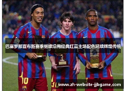 巴塞罗那宣布新赛季继续沿用经典红蓝主场配色延续辉煌传统