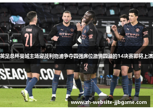 英足总杯曼城主场迎战利物浦争夺四强席位激情四溢的14决赛即将上演