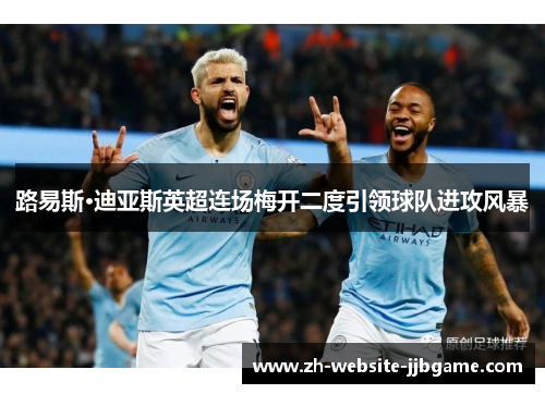 路易斯·迪亚斯英超连场梅开二度引领球队进攻风暴