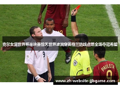 克尔女足世界杯半决赛惊天世界波洞穿英格兰防线点燃全场夺冠希望