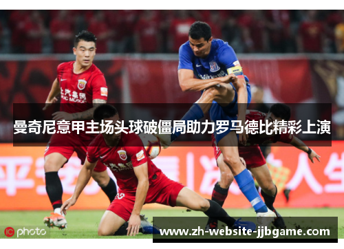 曼奇尼意甲主场头球破僵局助力罗马德比精彩上演