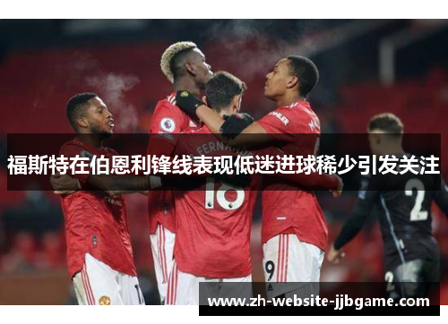 福斯特在伯恩利锋线表现低迷进球稀少引发关注