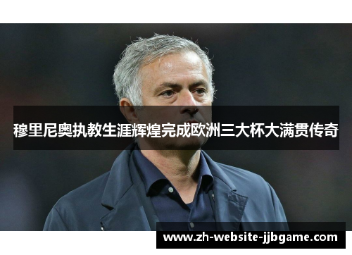 穆里尼奥执教生涯辉煌完成欧洲三大杯大满贯传奇