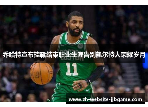 乔哈特宣布挂靴结束职业生涯告别凯尔特人荣耀岁月