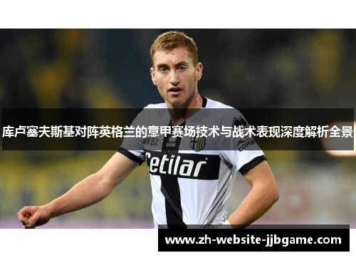 库卢塞夫斯基对阵英格兰的意甲赛场技术与战术表现深度解析全景